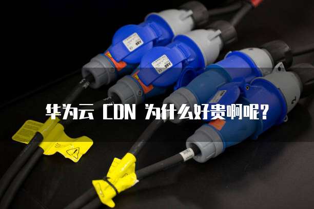 华为云 CDN 为什么好贵啊呢?