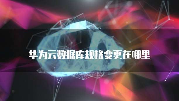 华为云数据库规格变更在哪里