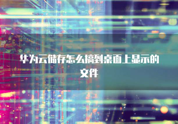 华为云储存怎么搞到桌面上显示的文件
