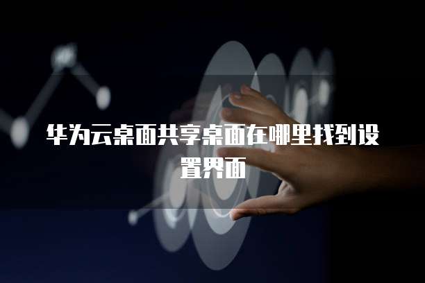华为云桌面共享桌面在哪里找到设置界面