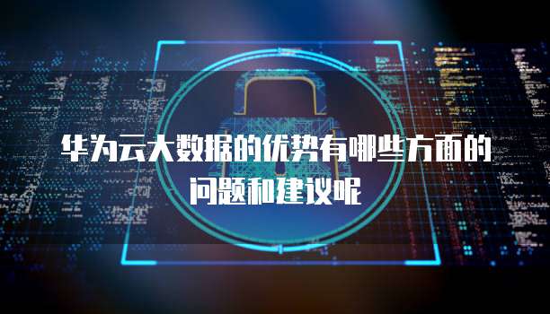 华为云大数据的优势有哪些方面的问题和建议呢
