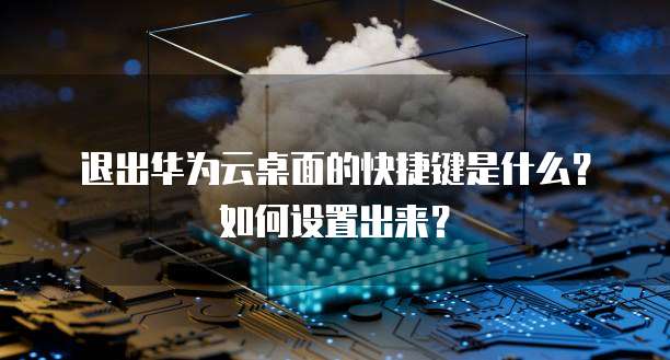 退出华为云桌面的快捷键是什么?如何设置出来?