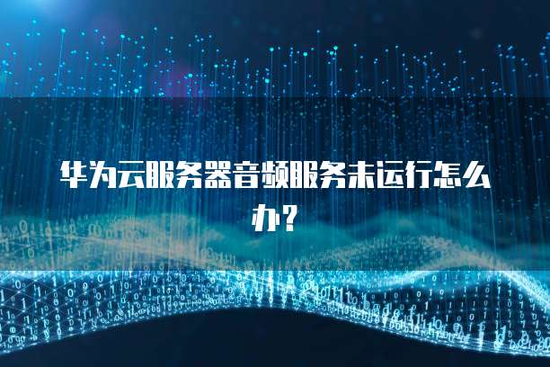华为云服务器音频服务未运行怎么办?