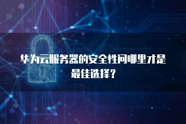 华为云服务器的安全性问哪里才是最佳选择?