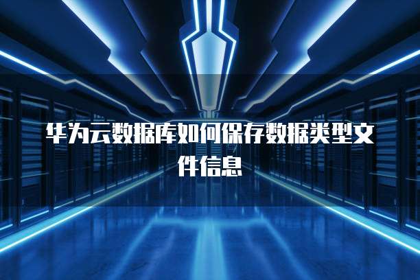 华为云数据库如何保存数据类型文件信息