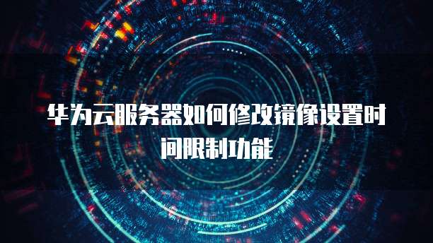 华为云服务器如何修改镜像设置时间限制功能