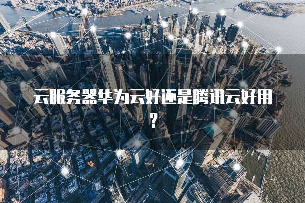 云服务器华为云好还是腾讯云好用?