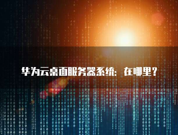 华为云桌面服务器系统:在哪里?