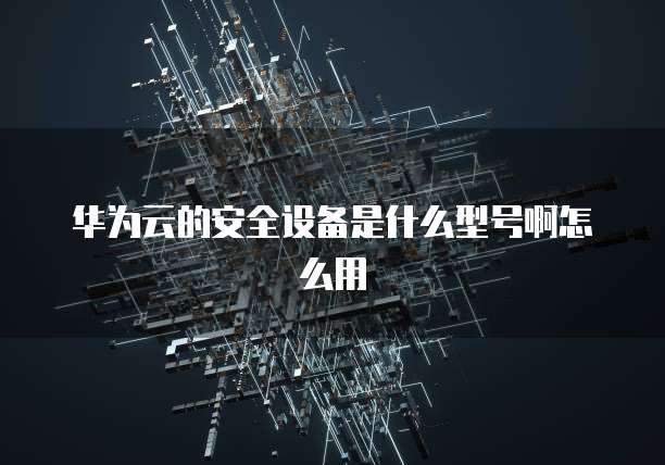 华为云的安全设备是什么型号啊怎么用