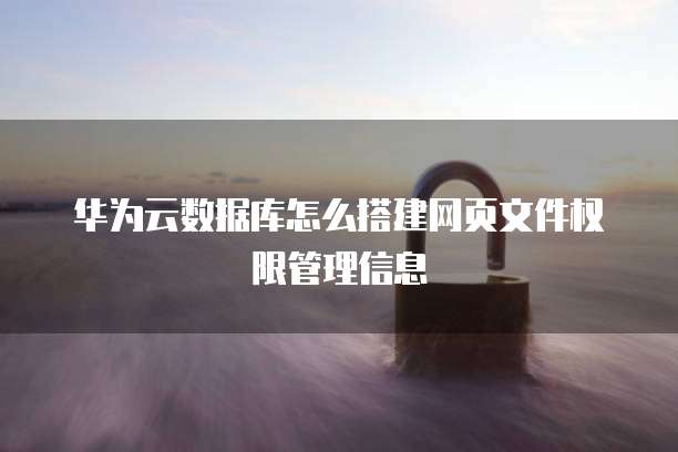 华为云数据库怎么搭建网页文件权限管理信息