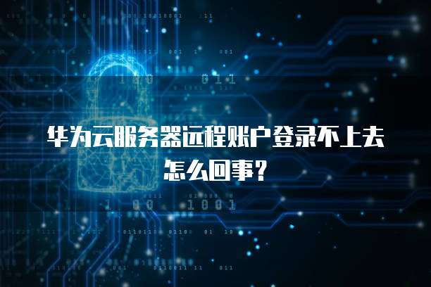 华为云服务器远程账户登录不上去怎么回事?