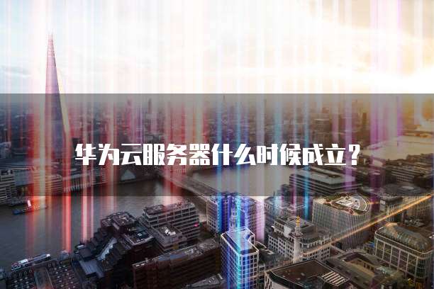 华为云服务器什么时候成立？