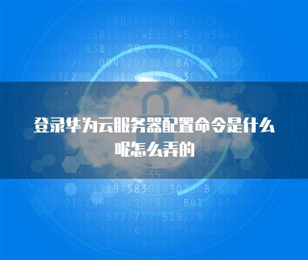 登录华为云服务器配置命令是什么呢怎么弄的
