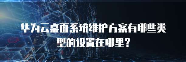 华为云桌面系统维护方案有哪些类型的设置在哪里?
