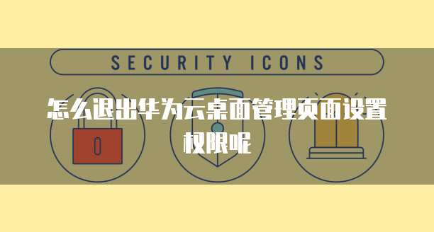 怎么退出华为云桌面管理页面设置权限呢