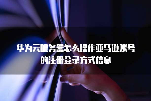 华为云服务器怎么操作亚马逊账号的注册登录方式信息