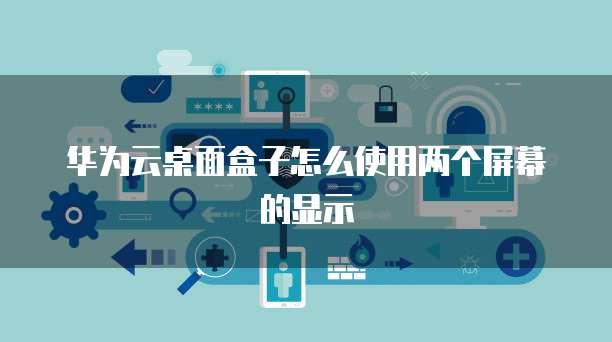 华为云桌面盒子怎么使用两个屏幕的显示