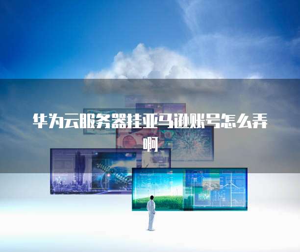 华为云服务器挂亚马逊账号怎么弄啊