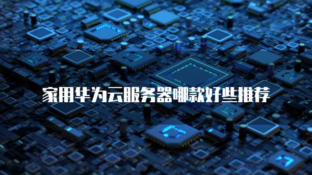 家用华为云服务器哪款好些推荐