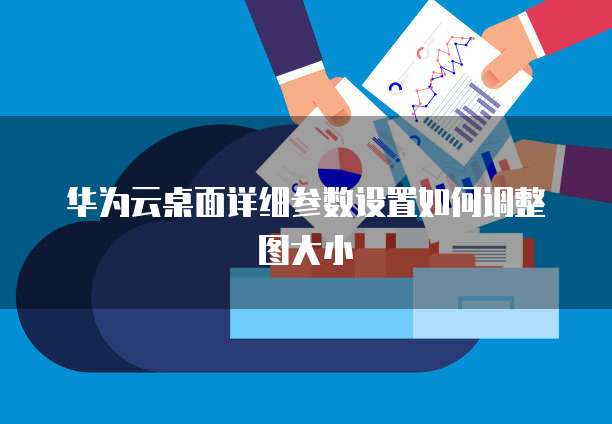 华为云桌面详细参数设置如何调整图大小