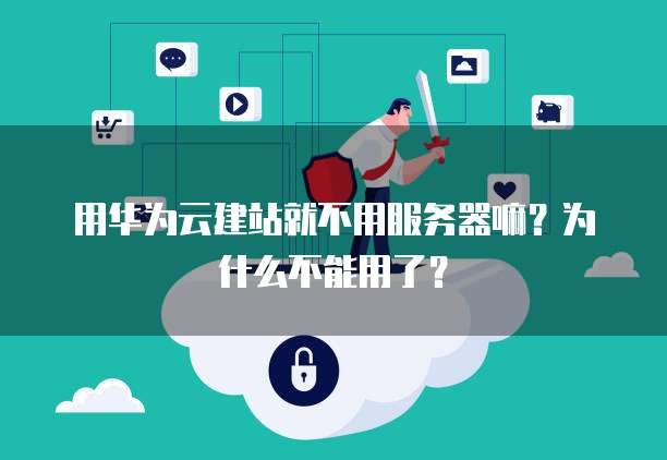 用华为云建站就不用服务器嘛?为什么不能用了?