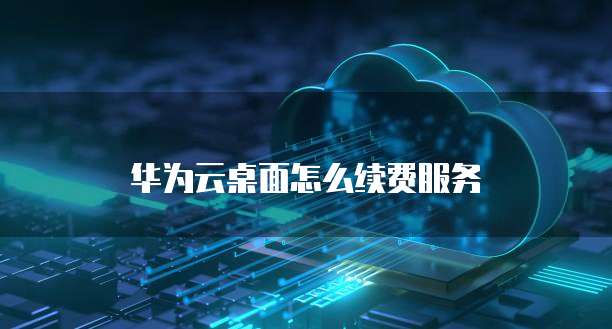 华为云桌面怎么续费服务
