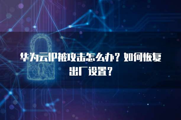华为云IP被攻击怎么办?如何恢复出厂设置?