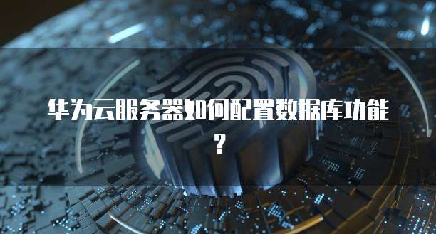 华为云服务器如何配置数据库功能?
