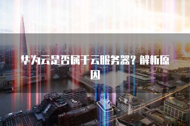 华为云是否属于云服务器?解析原因