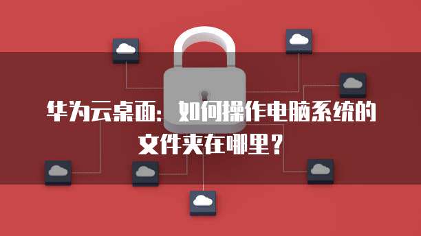 华为云桌面:如何操作电脑系统的文件夹在哪里?