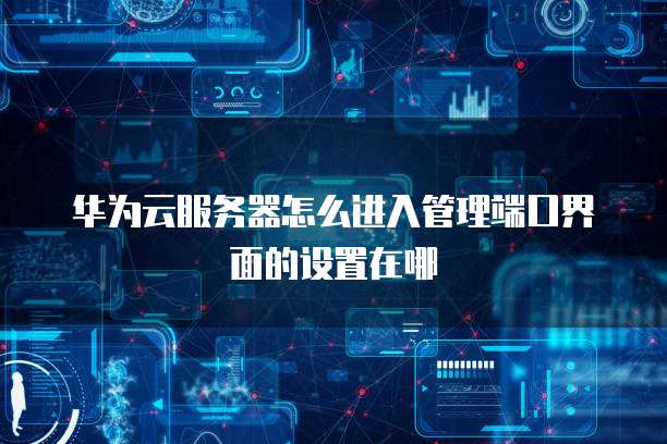 华为云服务器怎么进入管理端口界面的设置在哪