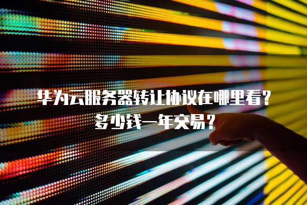 华为云服务器转让协议在哪里看?多少钱一年交易?