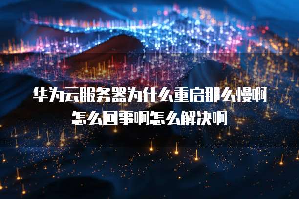 华为云服务器为什么重启那么慢啊怎么回事啊怎么解决啊