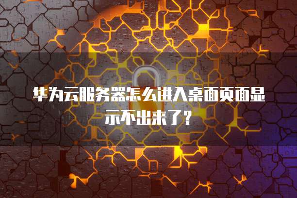 华为云服务器怎么进入桌面页面显示不出来了？