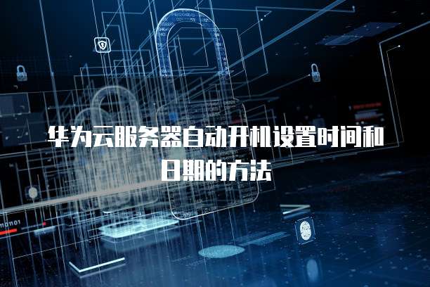 华为云服务器自动开机设置时间和日期的方法