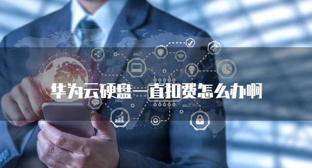 华为云硬盘一直扣费怎么办啊