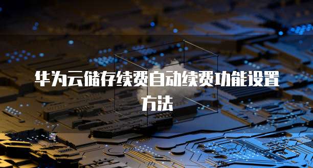 华为云储存续费自动续费功能设置方法