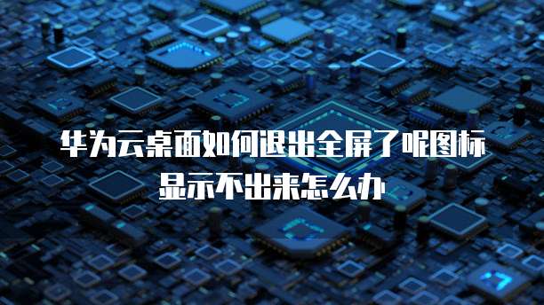 华为云桌面如何退出全屏了呢图标显示不出来怎么办