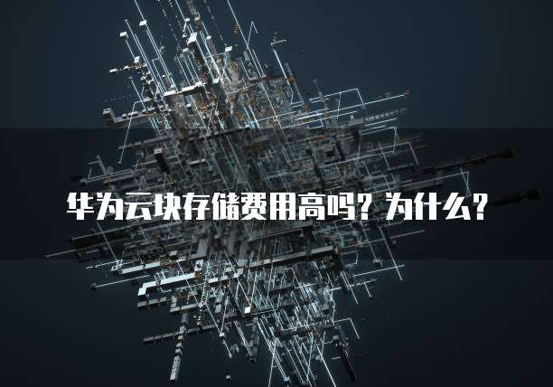 华为云块存储费用高吗?为什么?
