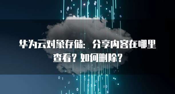 华为云对象存储：分享内容在哪里查看？如何删除？