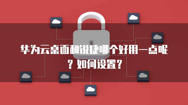 华为云桌面和锐捷哪个好用一点呢?如何设置?