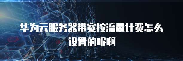 华为云服务器带宽按流量计费怎么设置的呢啊