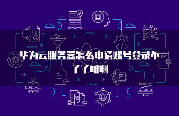 华为云服务器怎么申请账号登录不了了呀啊