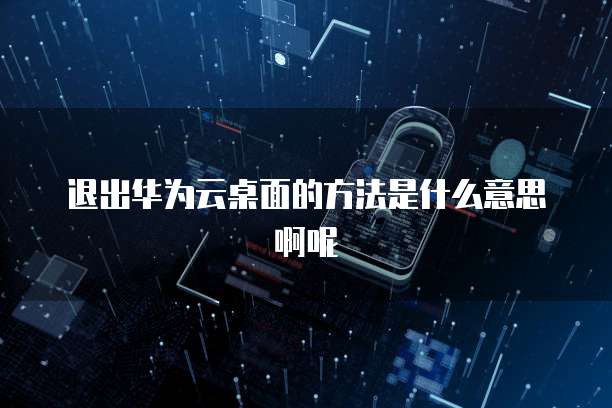 退出华为云桌面的方法是什么意思啊呢