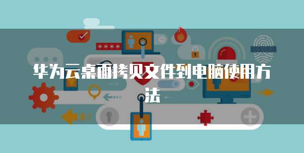 华为云桌面拷贝文件到电脑使用方法