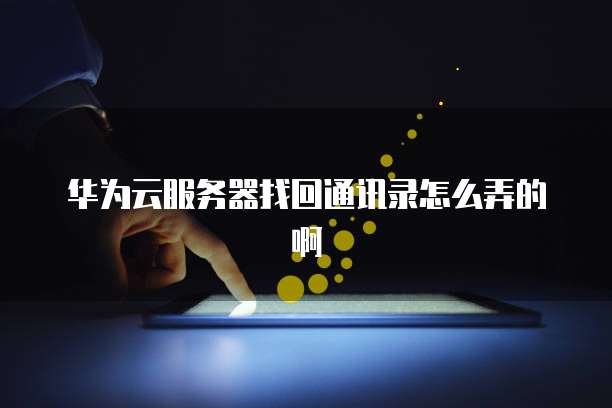 华为云服务器找回通讯录怎么弄的啊
