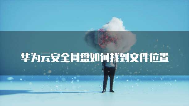 华为云安全网盘如何找到文件位置
