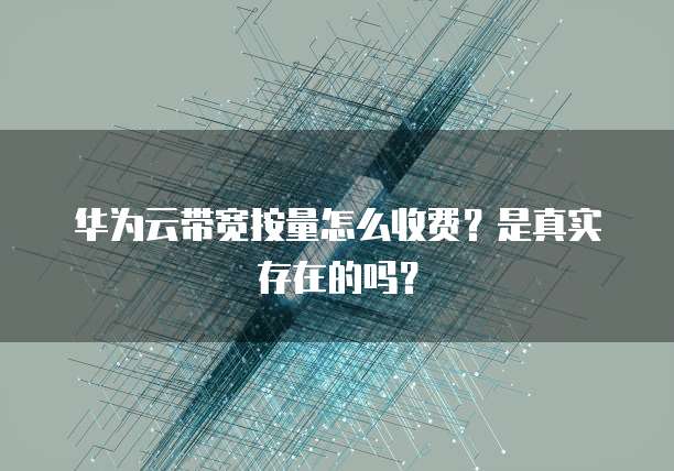 华为云带宽按量怎么收费？是真实存在的吗？