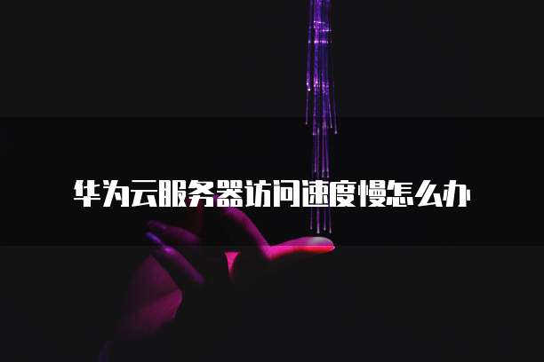 华为云服务器访问速度慢怎么办