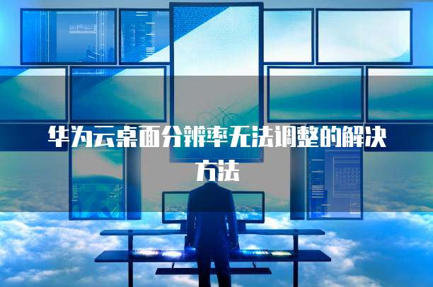 华为云桌面分辨率无法调整的解决方法